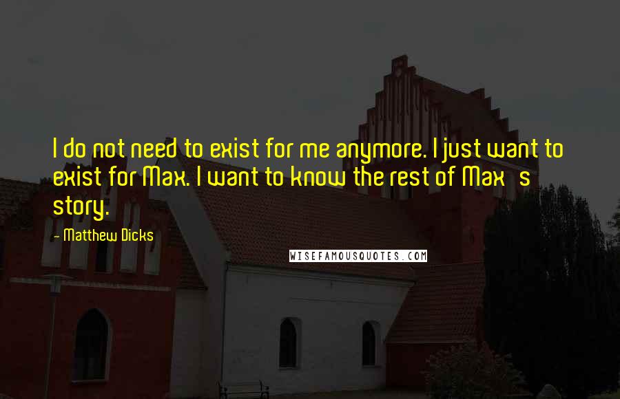 Matthew Dicks Quotes: I do not need to exist for me anymore. I just want to exist for Max. I want to know the rest of Max's story.