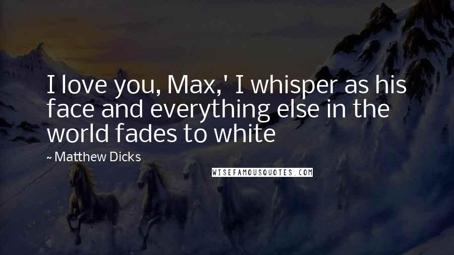 Matthew Dicks Quotes: I love you, Max,' I whisper as his face and everything else in the world fades to white