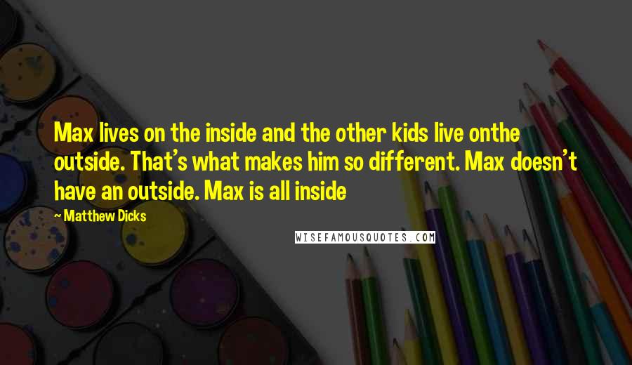 Matthew Dicks Quotes: Max lives on the inside and the other kids live onthe outside. That's what makes him so different. Max doesn't have an outside. Max is all inside