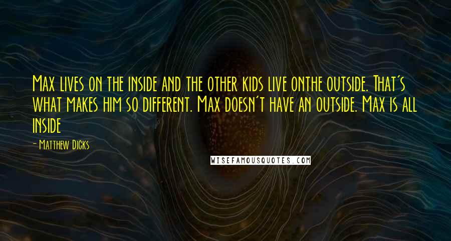 Matthew Dicks Quotes: Max lives on the inside and the other kids live onthe outside. That's what makes him so different. Max doesn't have an outside. Max is all inside