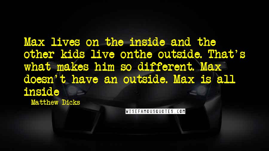 Matthew Dicks Quotes: Max lives on the inside and the other kids live onthe outside. That's what makes him so different. Max doesn't have an outside. Max is all inside