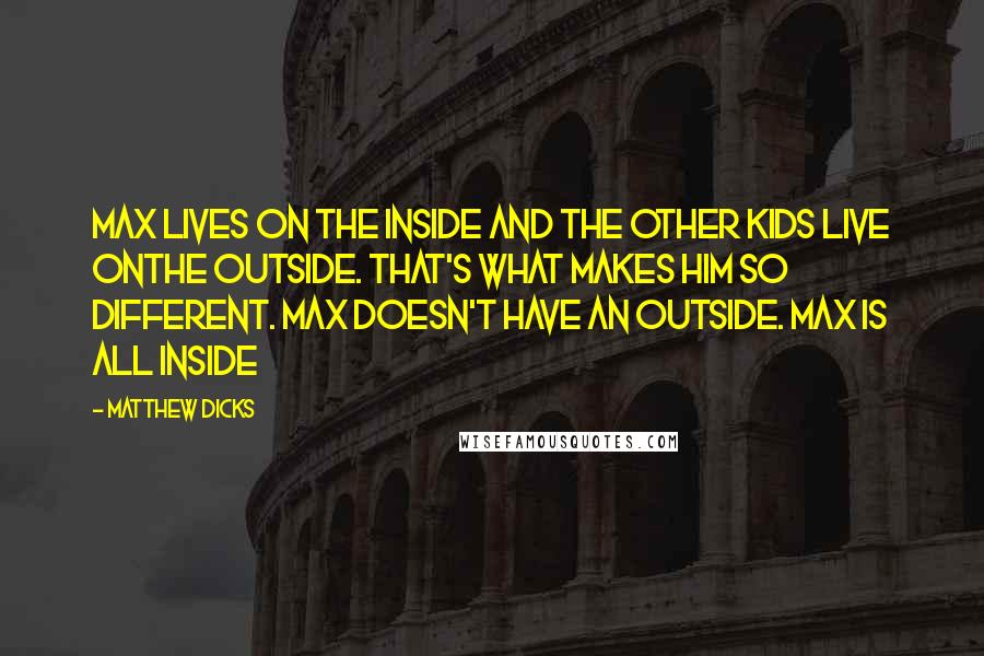 Matthew Dicks Quotes: Max lives on the inside and the other kids live onthe outside. That's what makes him so different. Max doesn't have an outside. Max is all inside