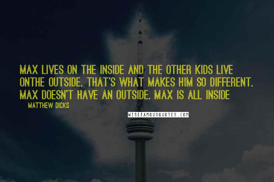 Matthew Dicks Quotes: Max lives on the inside and the other kids live onthe outside. That's what makes him so different. Max doesn't have an outside. Max is all inside