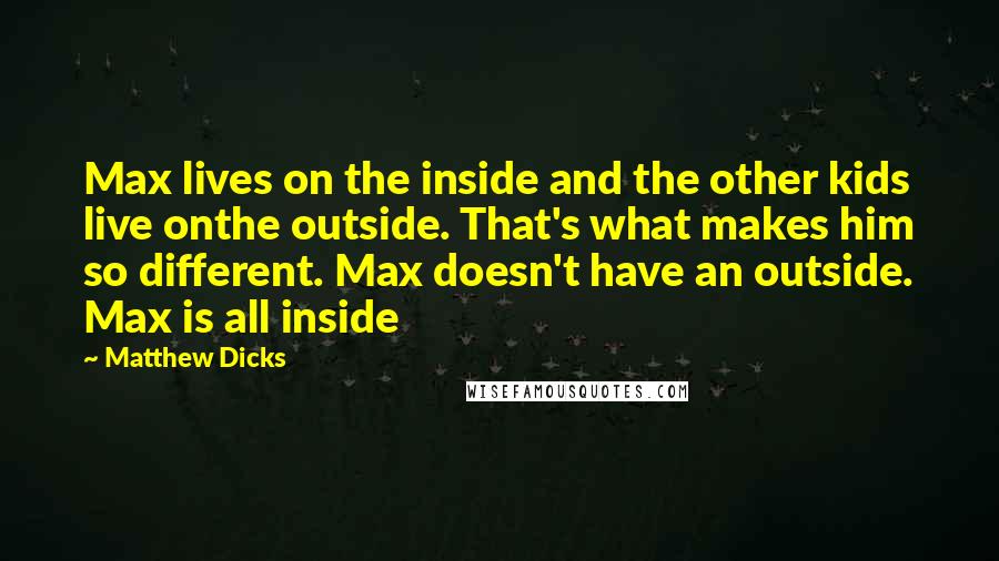 Matthew Dicks Quotes: Max lives on the inside and the other kids live onthe outside. That's what makes him so different. Max doesn't have an outside. Max is all inside