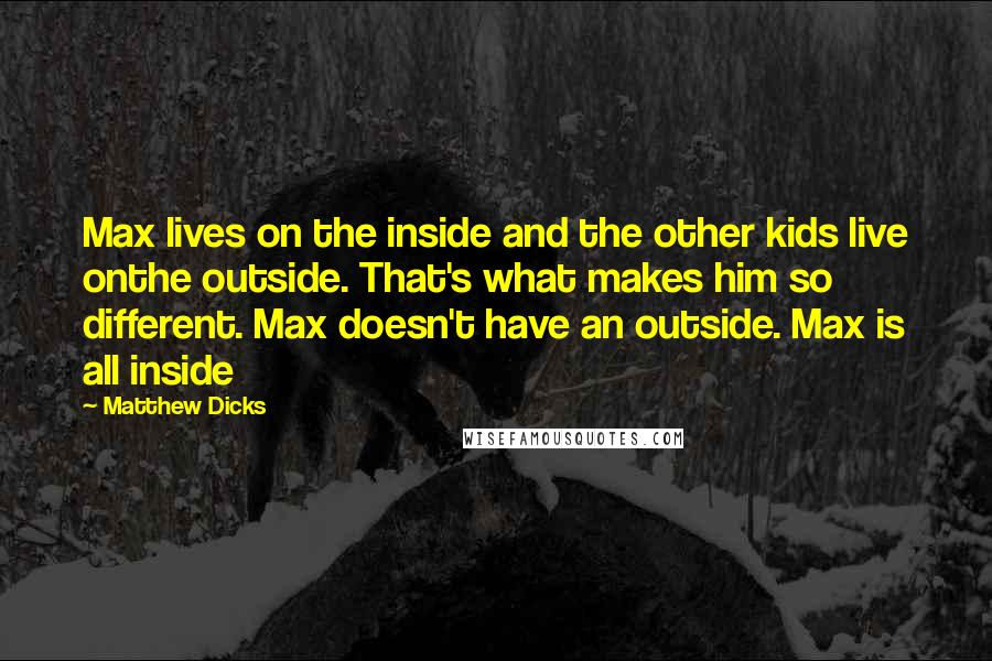 Matthew Dicks Quotes: Max lives on the inside and the other kids live onthe outside. That's what makes him so different. Max doesn't have an outside. Max is all inside