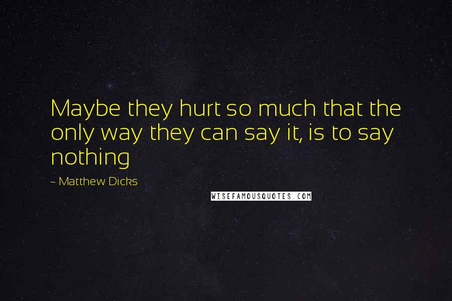 Matthew Dicks Quotes: Maybe they hurt so much that the only way they can say it, is to say nothing
