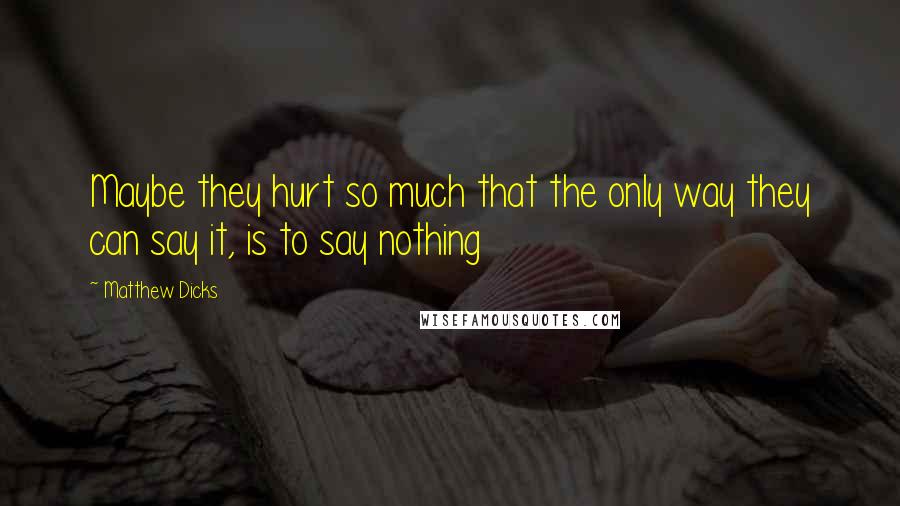 Matthew Dicks Quotes: Maybe they hurt so much that the only way they can say it, is to say nothing
