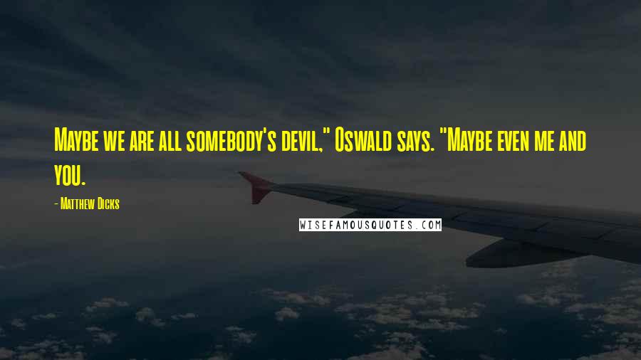 Matthew Dicks Quotes: Maybe we are all somebody's devil," Oswald says. "Maybe even me and you.