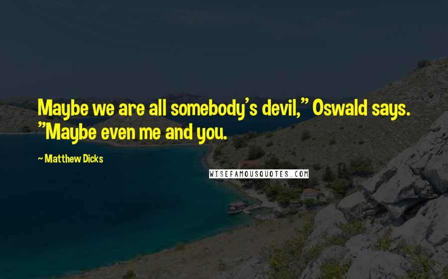 Matthew Dicks Quotes: Maybe we are all somebody's devil," Oswald says. "Maybe even me and you.