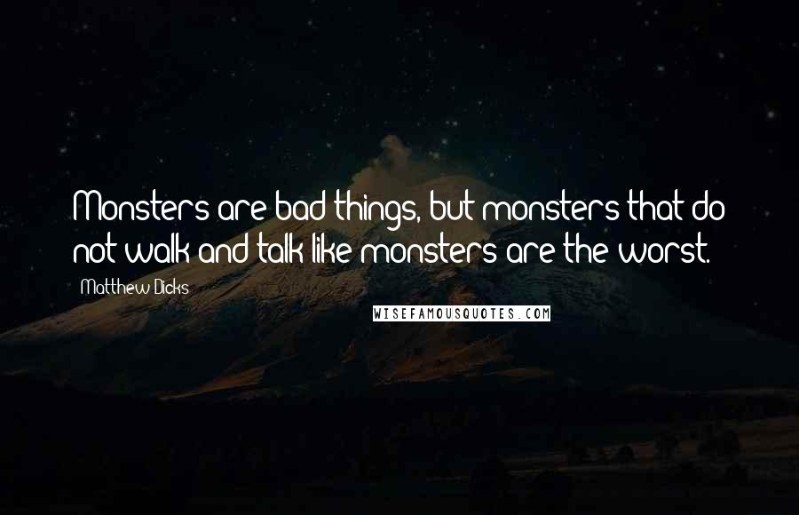 Matthew Dicks Quotes: Monsters are bad things, but monsters that do not walk and talk like monsters are the worst.