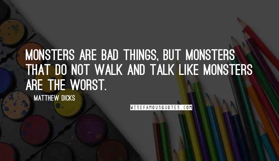 Matthew Dicks Quotes: Monsters are bad things, but monsters that do not walk and talk like monsters are the worst.