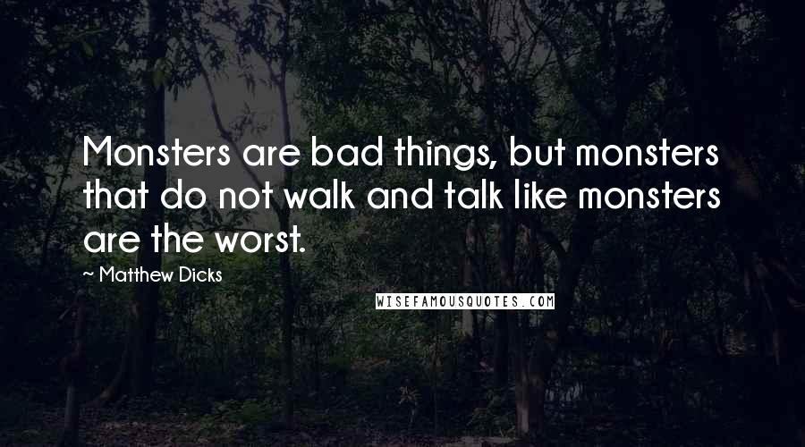 Matthew Dicks Quotes: Monsters are bad things, but monsters that do not walk and talk like monsters are the worst.