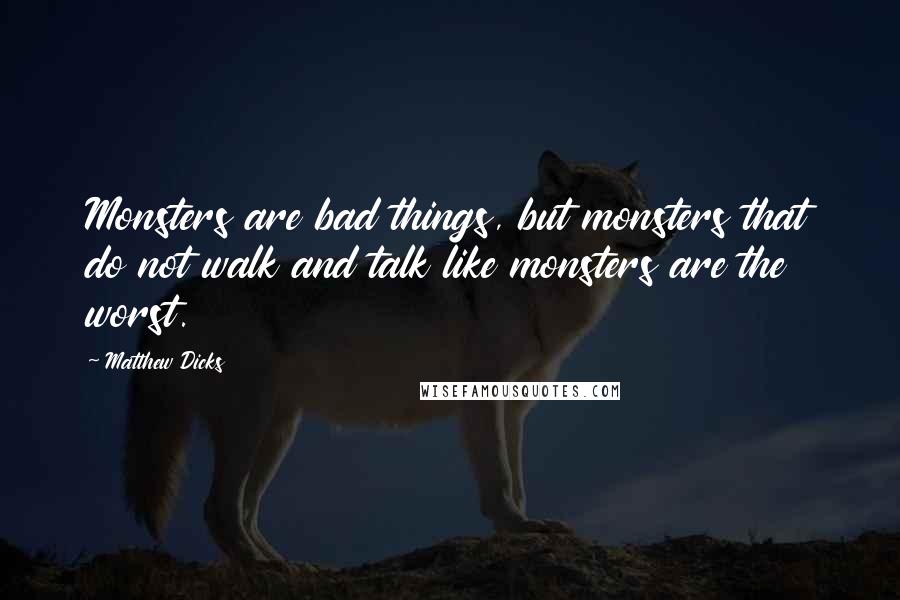 Matthew Dicks Quotes: Monsters are bad things, but monsters that do not walk and talk like monsters are the worst.