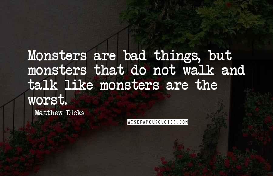 Matthew Dicks Quotes: Monsters are bad things, but monsters that do not walk and talk like monsters are the worst.