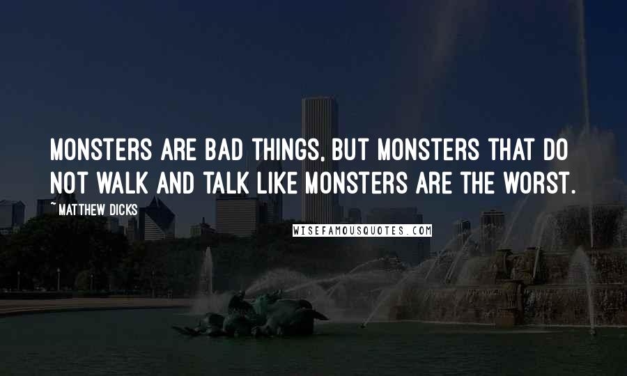 Matthew Dicks Quotes: Monsters are bad things, but monsters that do not walk and talk like monsters are the worst.