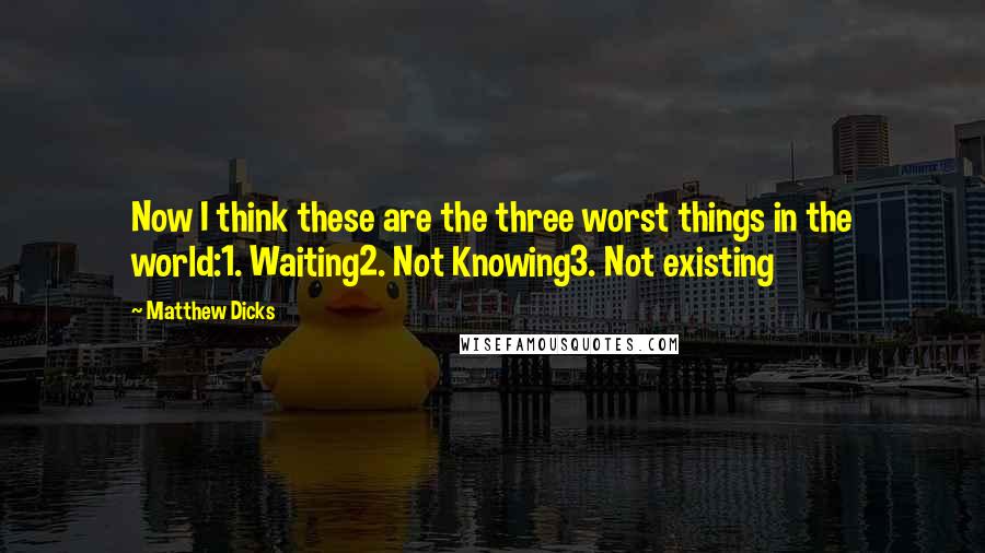 Matthew Dicks Quotes: Now I think these are the three worst things in the world:1. Waiting2. Not Knowing3. Not existing