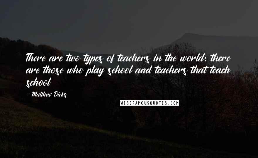 Matthew Dicks Quotes: There are two types of teachers in the world: there are those who play school and teachers that teach school