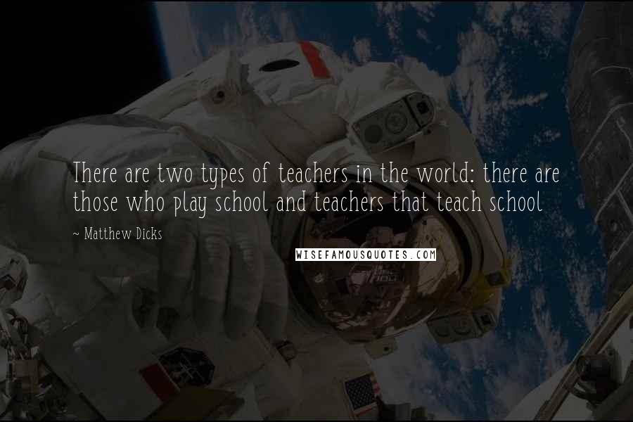 Matthew Dicks Quotes: There are two types of teachers in the world: there are those who play school and teachers that teach school