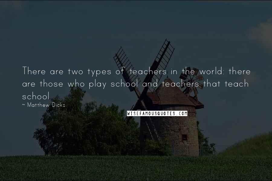 Matthew Dicks Quotes: There are two types of teachers in the world: there are those who play school and teachers that teach school