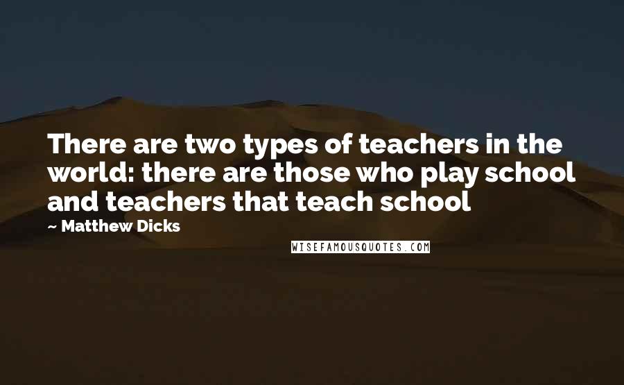 Matthew Dicks Quotes: There are two types of teachers in the world: there are those who play school and teachers that teach school