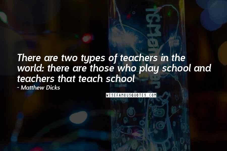 Matthew Dicks Quotes: There are two types of teachers in the world: there are those who play school and teachers that teach school