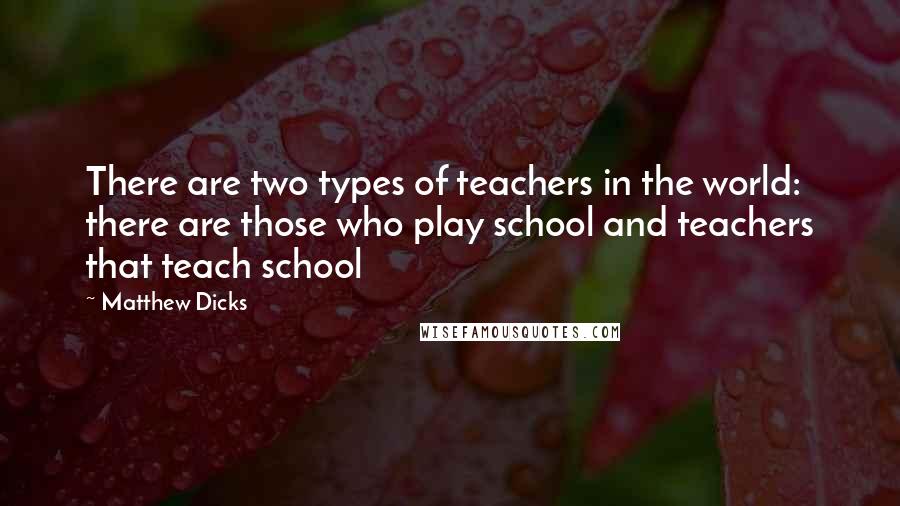 Matthew Dicks Quotes: There are two types of teachers in the world: there are those who play school and teachers that teach school