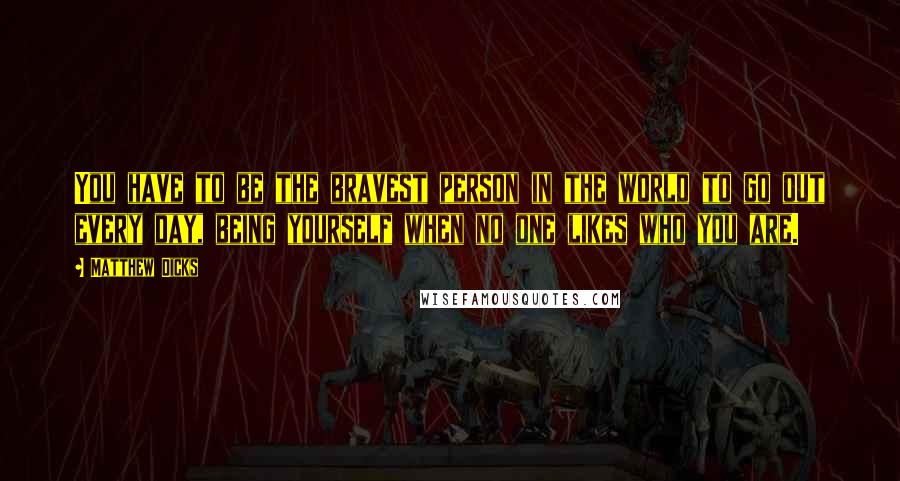 Matthew Dicks Quotes: You have to be the bravest person in the world to go out every day, being yourself when no one likes who you are.