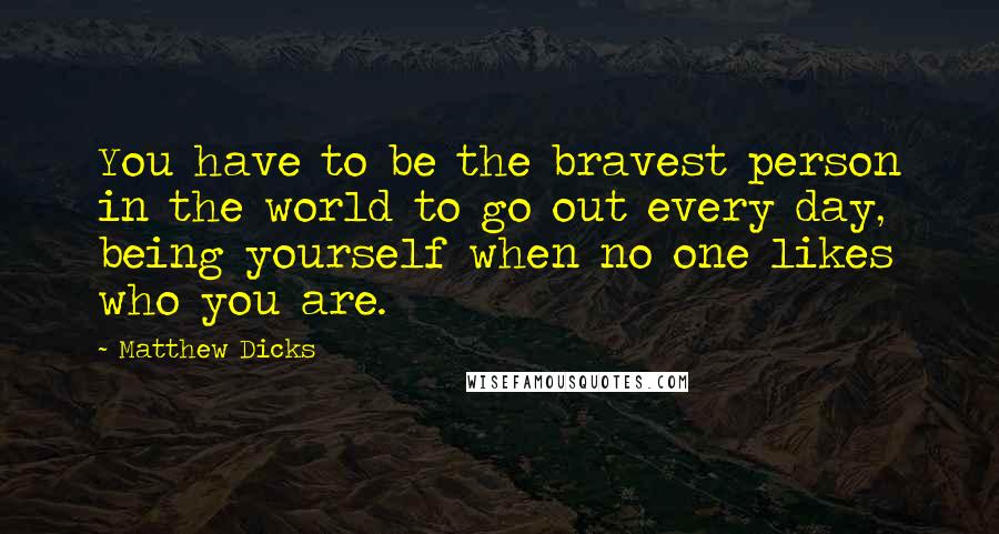 Matthew Dicks Quotes: You have to be the bravest person in the world to go out every day, being yourself when no one likes who you are.