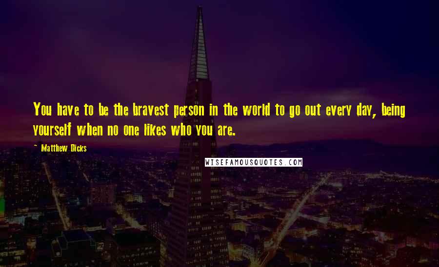 Matthew Dicks Quotes: You have to be the bravest person in the world to go out every day, being yourself when no one likes who you are.