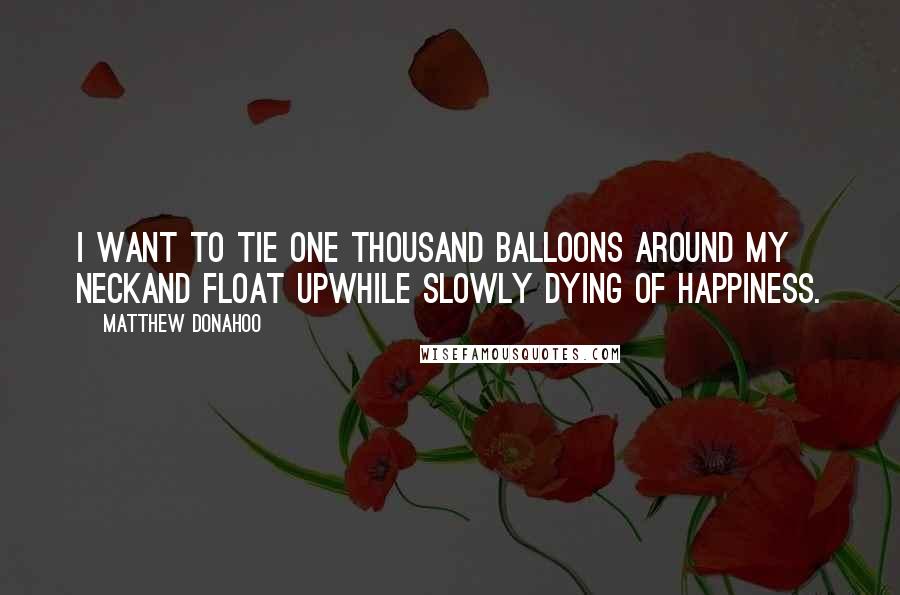 Matthew Donahoo Quotes: I want to tie one thousand balloons around my neckand float upwhile slowly dying of happiness.