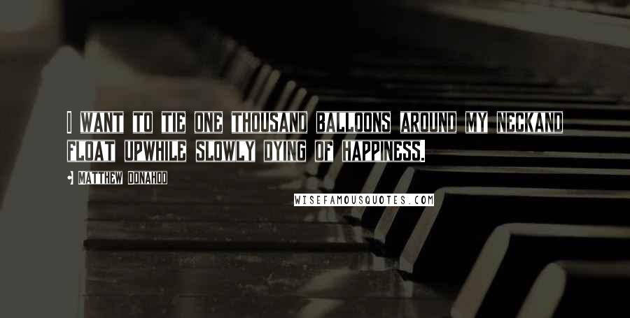 Matthew Donahoo Quotes: I want to tie one thousand balloons around my neckand float upwhile slowly dying of happiness.