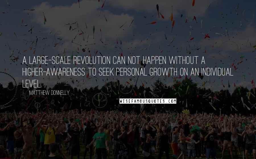 Matthew Donnelly Quotes: A Large-Scale Revolution can not happen without a higher-awareness to seek Personal Growth on an individual level.