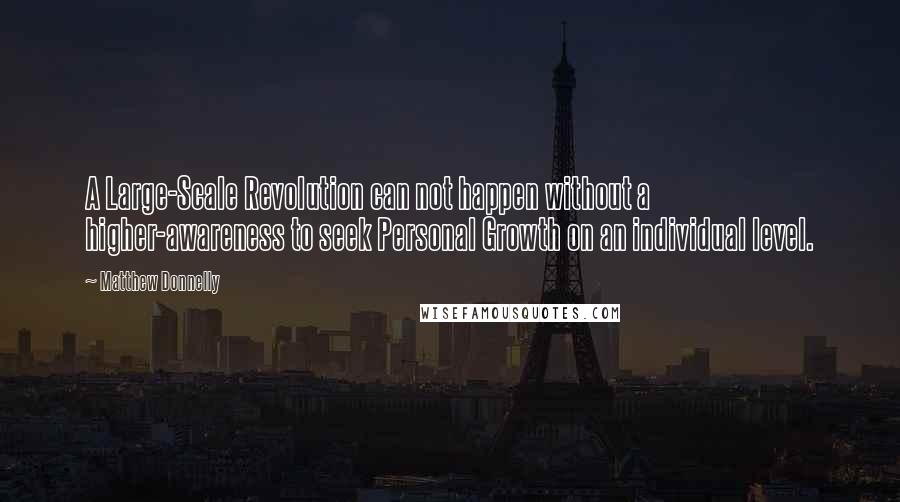 Matthew Donnelly Quotes: A Large-Scale Revolution can not happen without a higher-awareness to seek Personal Growth on an individual level.