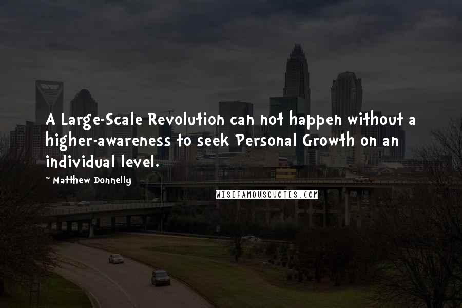 Matthew Donnelly Quotes: A Large-Scale Revolution can not happen without a higher-awareness to seek Personal Growth on an individual level.