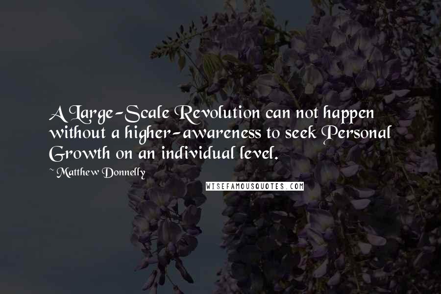 Matthew Donnelly Quotes: A Large-Scale Revolution can not happen without a higher-awareness to seek Personal Growth on an individual level.