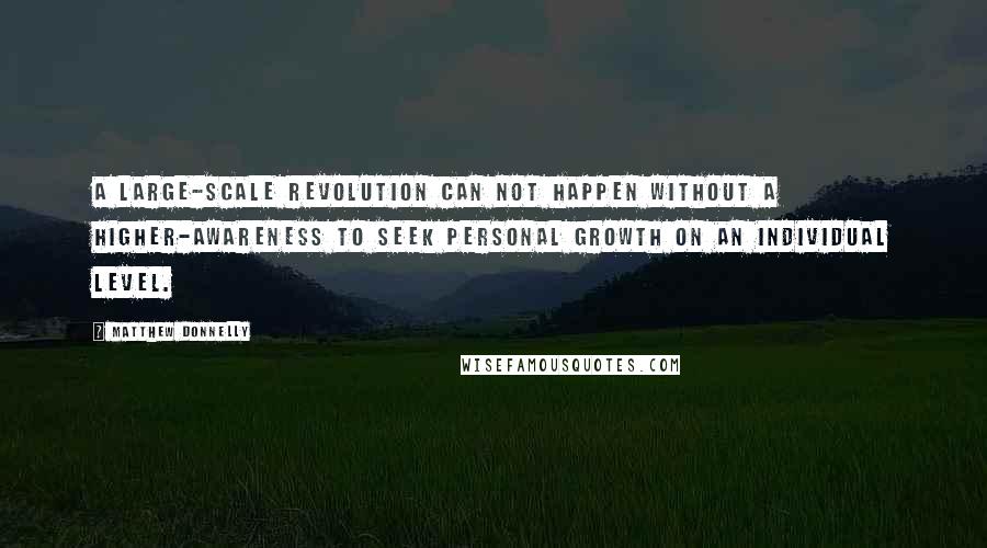 Matthew Donnelly Quotes: A Large-Scale Revolution can not happen without a higher-awareness to seek Personal Growth on an individual level.