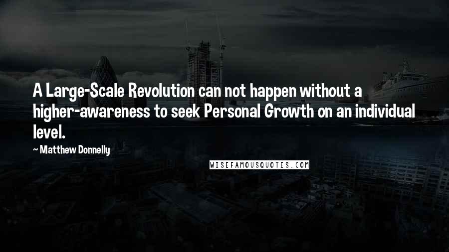 Matthew Donnelly Quotes: A Large-Scale Revolution can not happen without a higher-awareness to seek Personal Growth on an individual level.