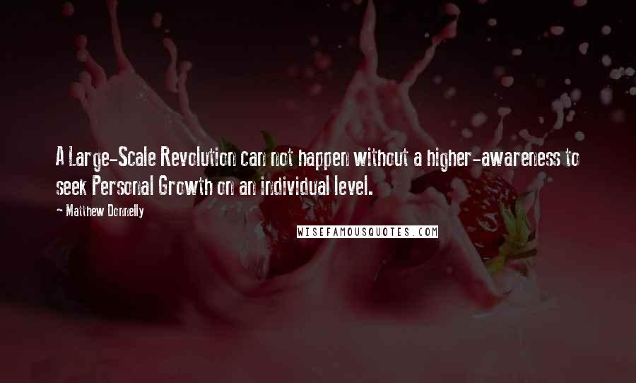 Matthew Donnelly Quotes: A Large-Scale Revolution can not happen without a higher-awareness to seek Personal Growth on an individual level.