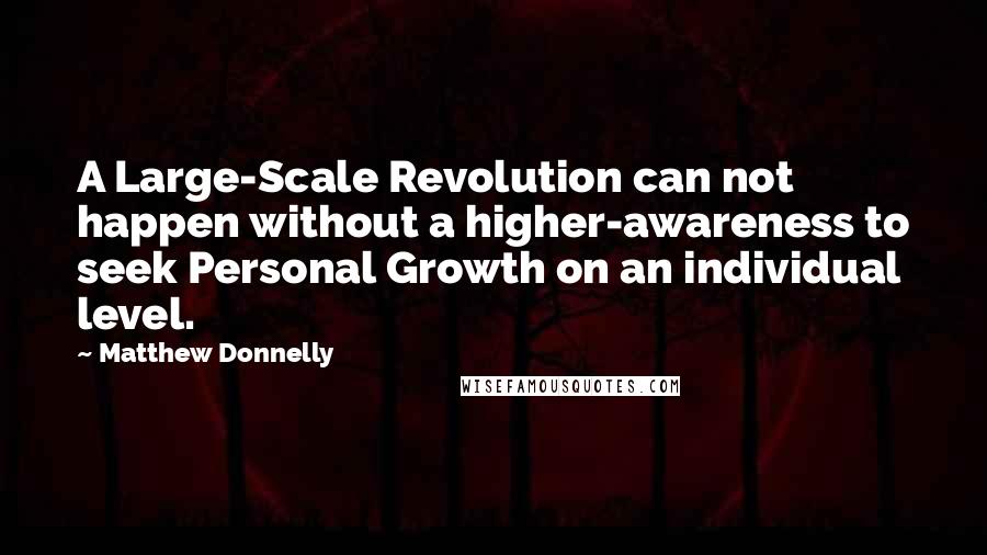Matthew Donnelly Quotes: A Large-Scale Revolution can not happen without a higher-awareness to seek Personal Growth on an individual level.