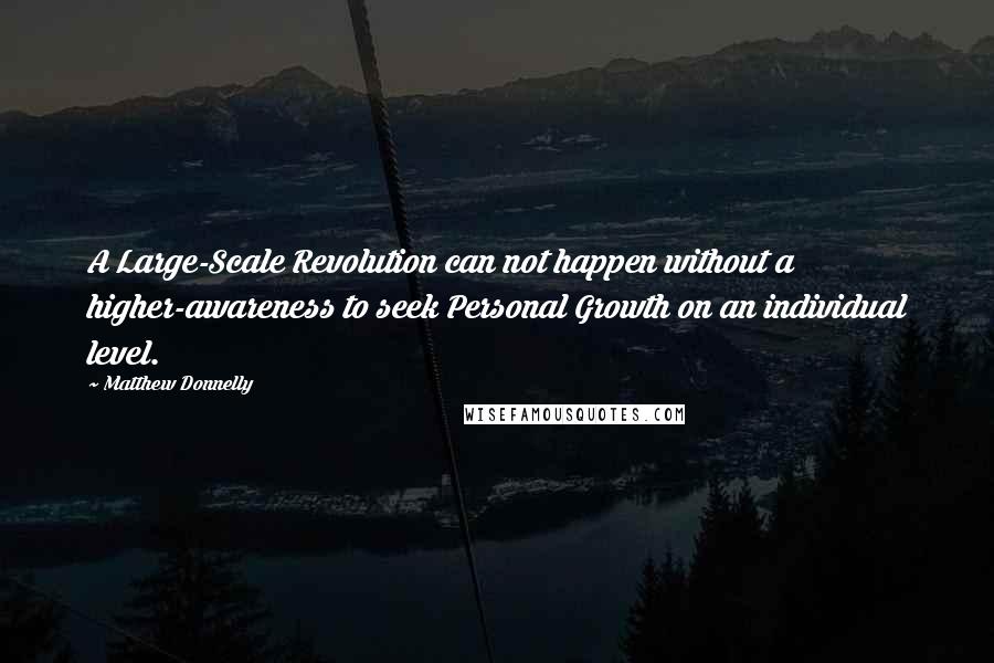 Matthew Donnelly Quotes: A Large-Scale Revolution can not happen without a higher-awareness to seek Personal Growth on an individual level.