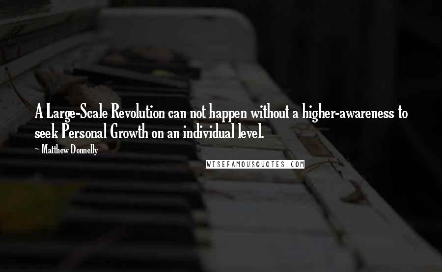 Matthew Donnelly Quotes: A Large-Scale Revolution can not happen without a higher-awareness to seek Personal Growth on an individual level.