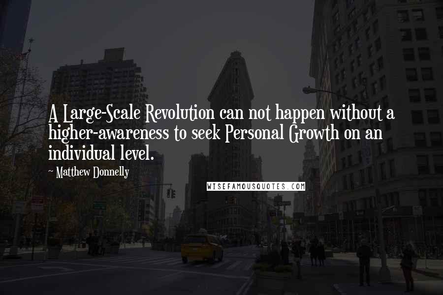 Matthew Donnelly Quotes: A Large-Scale Revolution can not happen without a higher-awareness to seek Personal Growth on an individual level.