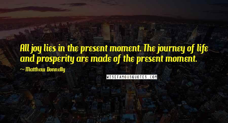 Matthew Donnelly Quotes: All joy lies in the present moment. The journey of life and prosperity are made of the present moment.