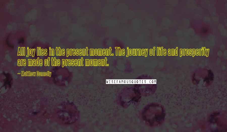 Matthew Donnelly Quotes: All joy lies in the present moment. The journey of life and prosperity are made of the present moment.