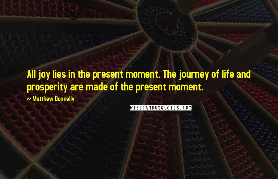 Matthew Donnelly Quotes: All joy lies in the present moment. The journey of life and prosperity are made of the present moment.