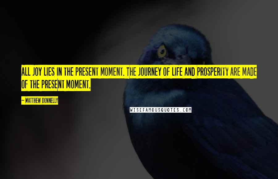 Matthew Donnelly Quotes: All joy lies in the present moment. The journey of life and prosperity are made of the present moment.