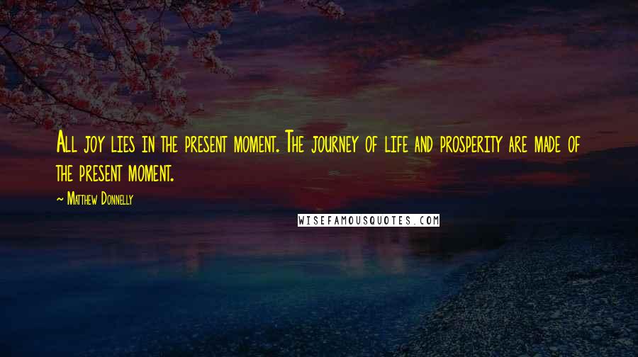 Matthew Donnelly Quotes: All joy lies in the present moment. The journey of life and prosperity are made of the present moment.