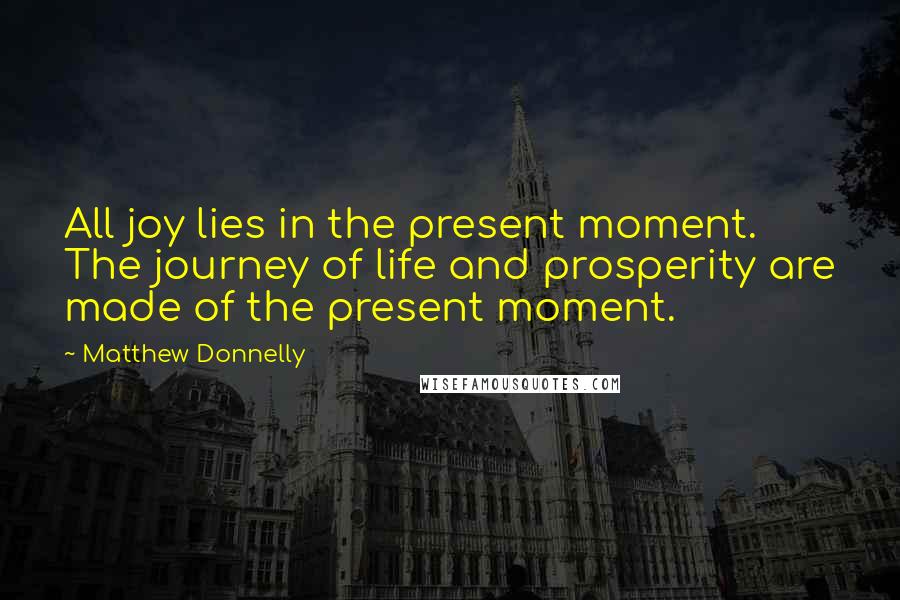 Matthew Donnelly Quotes: All joy lies in the present moment. The journey of life and prosperity are made of the present moment.