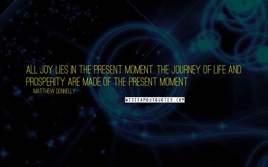 Matthew Donnelly Quotes: All joy lies in the present moment. The journey of life and prosperity are made of the present moment.