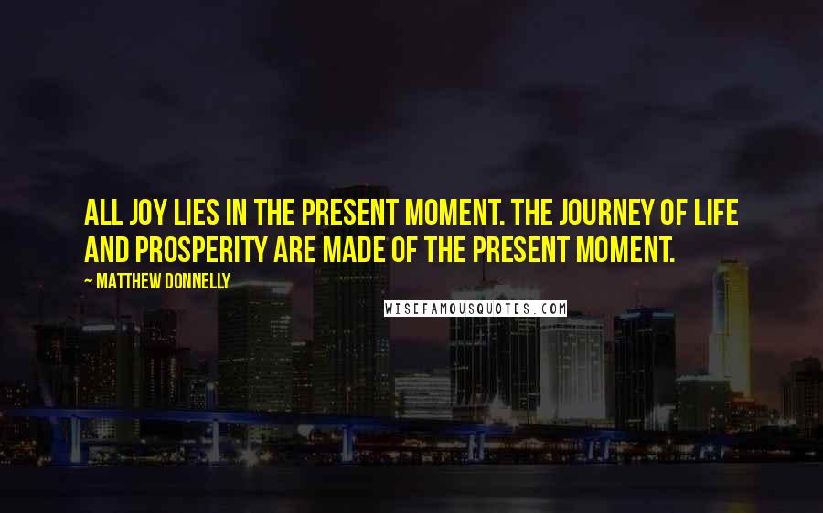 Matthew Donnelly Quotes: All joy lies in the present moment. The journey of life and prosperity are made of the present moment.